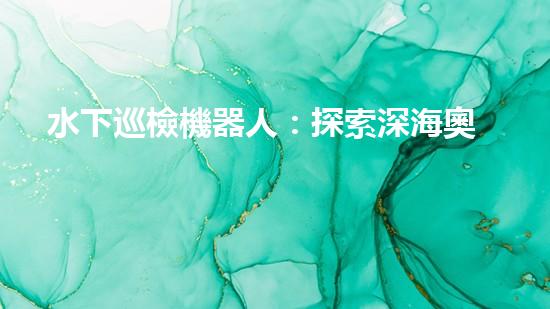 水下巡檢機器人：探索深海奧秘，揭開海底世界的神秘面紗！